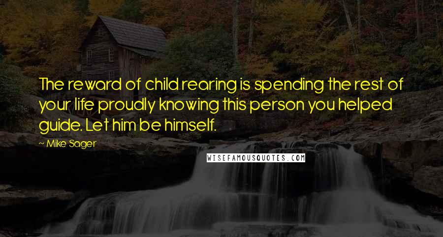 Mike Sager quotes: The reward of child rearing is spending the rest of your life proudly knowing this person you helped guide. Let him be himself.
