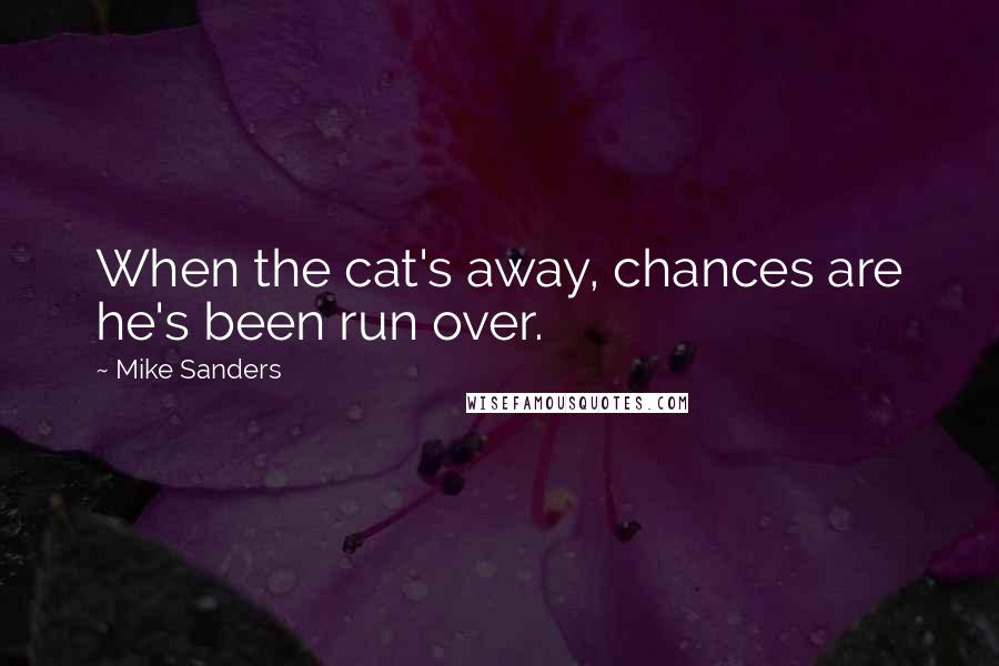 Mike Sanders quotes: When the cat's away, chances are he's been run over.