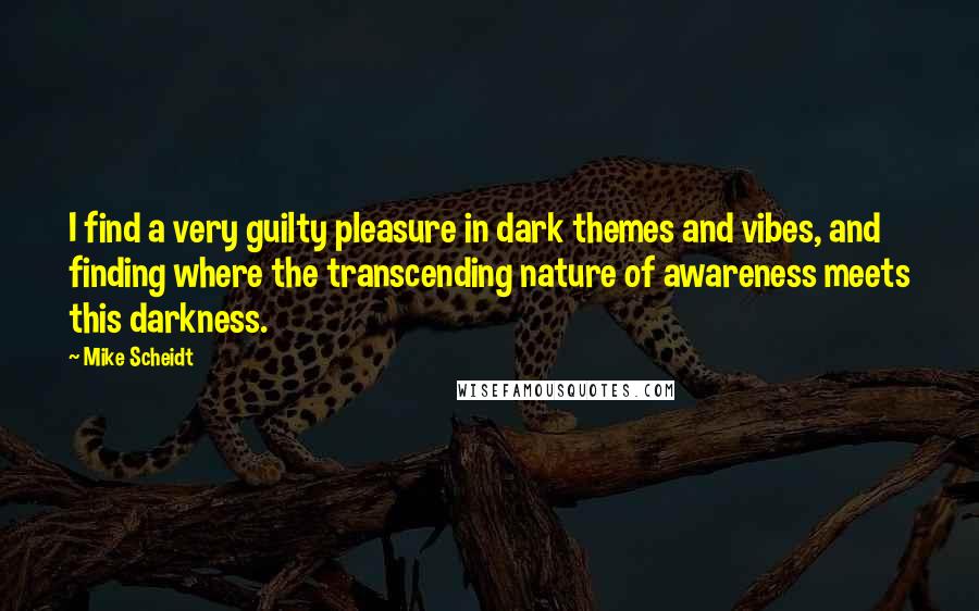 Mike Scheidt quotes: I find a very guilty pleasure in dark themes and vibes, and finding where the transcending nature of awareness meets this darkness.