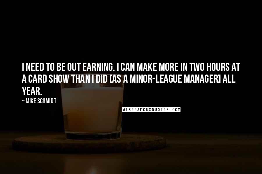 Mike Schmidt quotes: I need to be out earning. I can make more in two hours at a card show than I did [as a minor-league manager] all year.