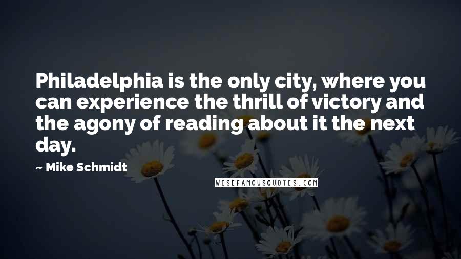 Mike Schmidt quotes: Philadelphia is the only city, where you can experience the thrill of victory and the agony of reading about it the next day.