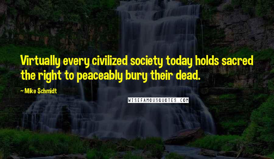 Mike Schmidt quotes: Virtually every civilized society today holds sacred the right to peaceably bury their dead.