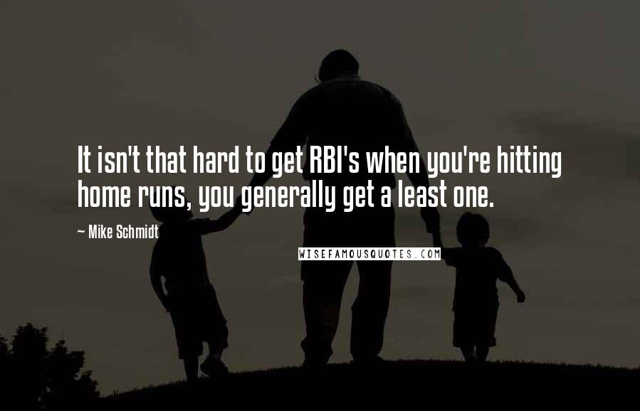 Mike Schmidt quotes: It isn't that hard to get RBI's when you're hitting home runs, you generally get a least one.