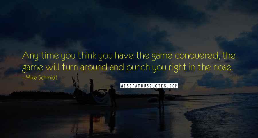 Mike Schmidt quotes: Any time you think you have the game conquered, the game will turn around and punch you right in the nose.