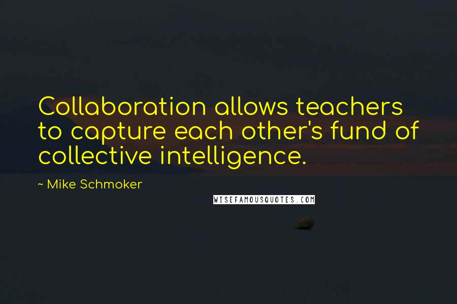 Mike Schmoker quotes: Collaboration allows teachers to capture each other's fund of collective intelligence.