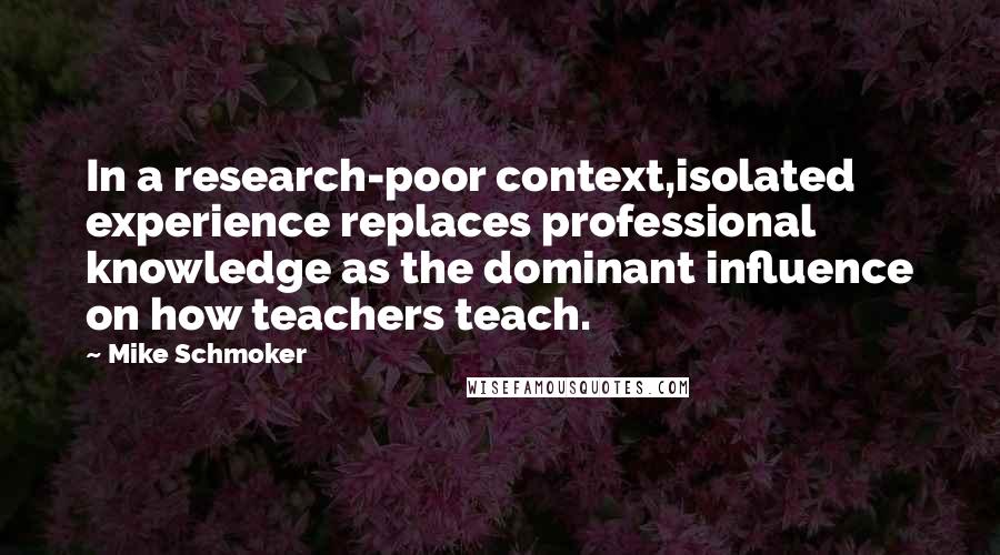 Mike Schmoker quotes: In a research-poor context,isolated experience replaces professional knowledge as the dominant influence on how teachers teach.