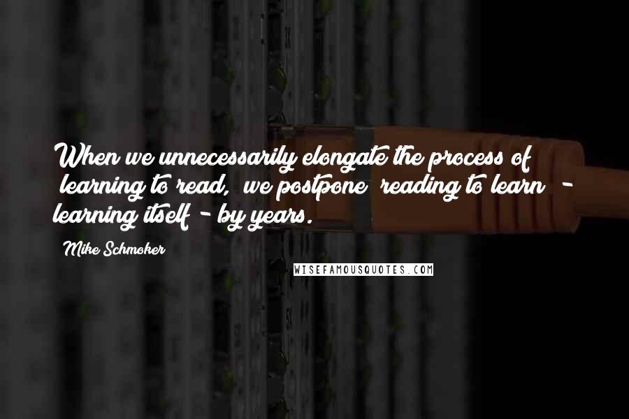 Mike Schmoker quotes: When we unnecessarily elongate the process of "learning to read," we postpone "reading to learn" - learning itself - by years.