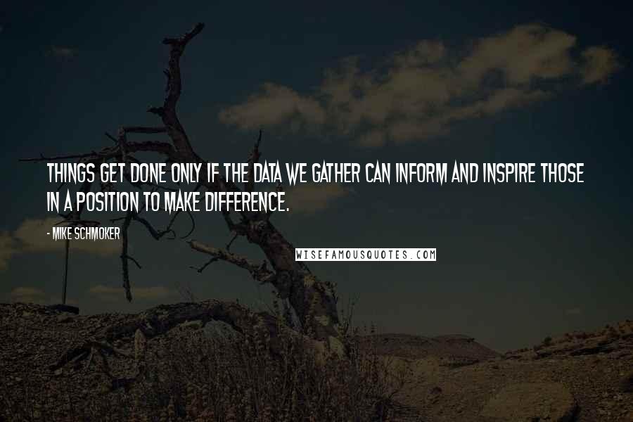 Mike Schmoker quotes: Things get done only if the data we gather can inform and inspire those in a position to make difference.