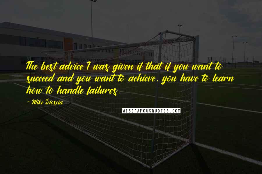 Mike Scioscia quotes: The best advice I was given if that if you want to succeed and you want to achieve, you have to learn how to handle failures.