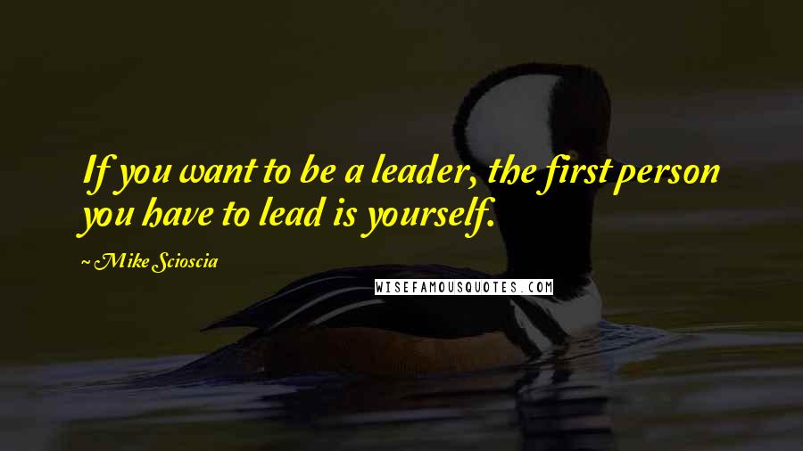 Mike Scioscia quotes: If you want to be a leader, the first person you have to lead is yourself.