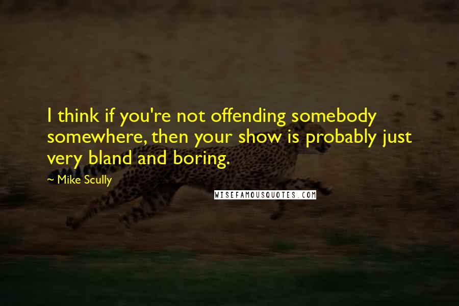 Mike Scully quotes: I think if you're not offending somebody somewhere, then your show is probably just very bland and boring.