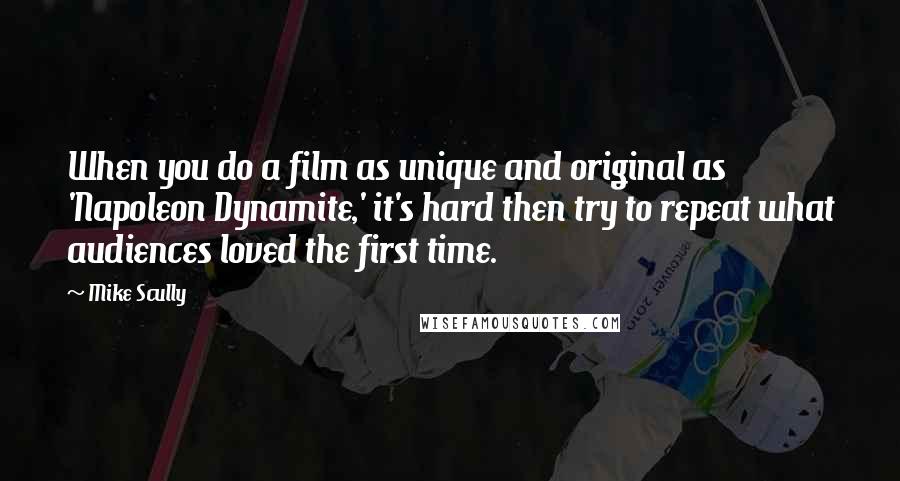 Mike Scully quotes: When you do a film as unique and original as 'Napoleon Dynamite,' it's hard then try to repeat what audiences loved the first time.