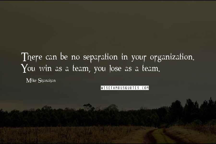 Mike Shanahan quotes: There can be no separation in your organization. You win as a team, you lose as a team.