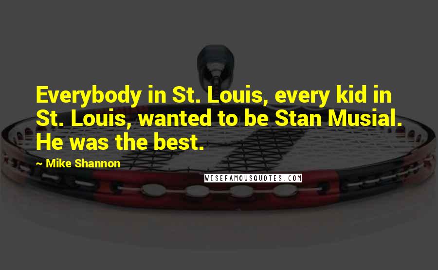Mike Shannon quotes: Everybody in St. Louis, every kid in St. Louis, wanted to be Stan Musial. He was the best.