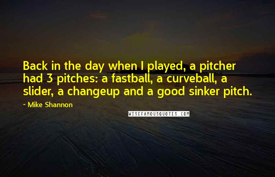 Mike Shannon quotes: Back in the day when I played, a pitcher had 3 pitches: a fastball, a curveball, a slider, a changeup and a good sinker pitch.