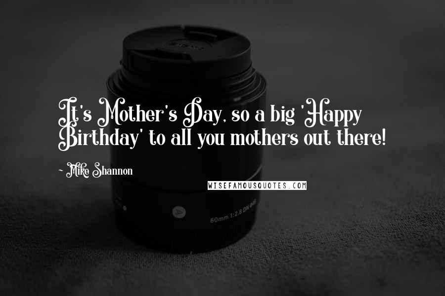 Mike Shannon quotes: It's Mother's Day, so a big 'Happy Birthday' to all you mothers out there!