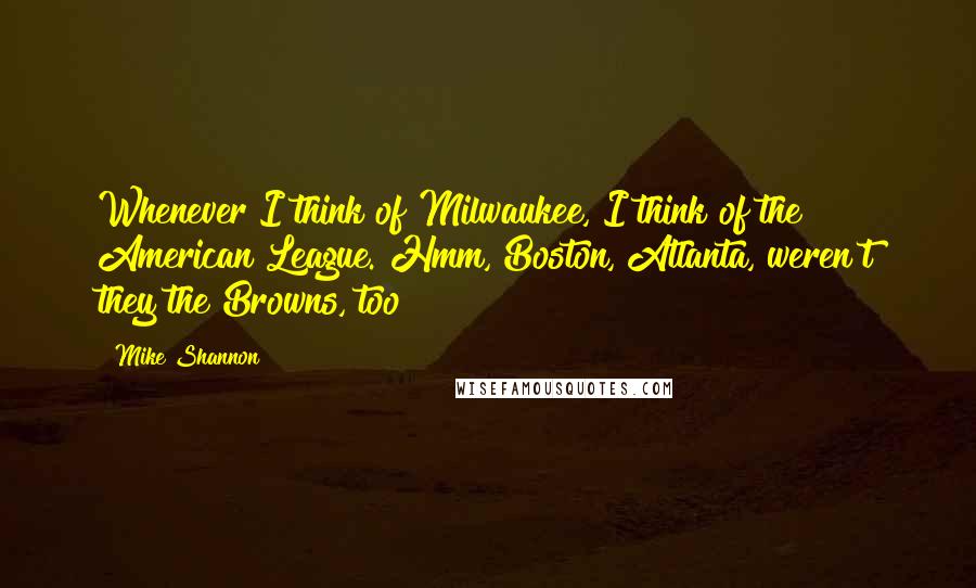 Mike Shannon quotes: Whenever I think of Milwaukee, I think of the American League. Hmm, Boston, Atlanta, weren't they the Browns, too?