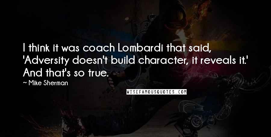 Mike Sherman quotes: I think it was coach Lombardi that said, 'Adversity doesn't build character, it reveals it.' And that's so true.