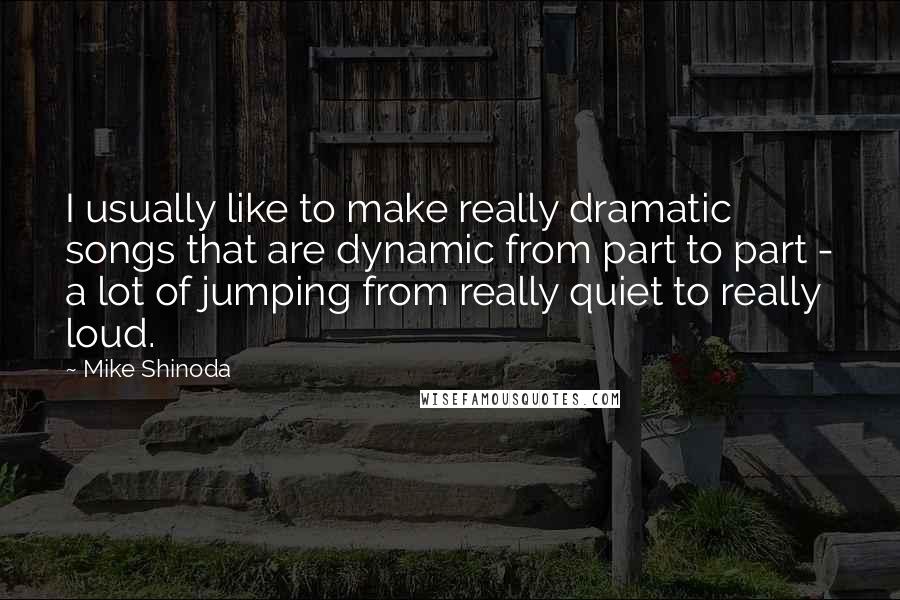 Mike Shinoda quotes: I usually like to make really dramatic songs that are dynamic from part to part - a lot of jumping from really quiet to really loud.
