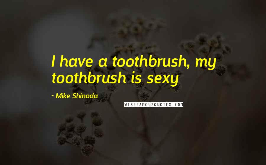 Mike Shinoda quotes: I have a toothbrush, my toothbrush is sexy
