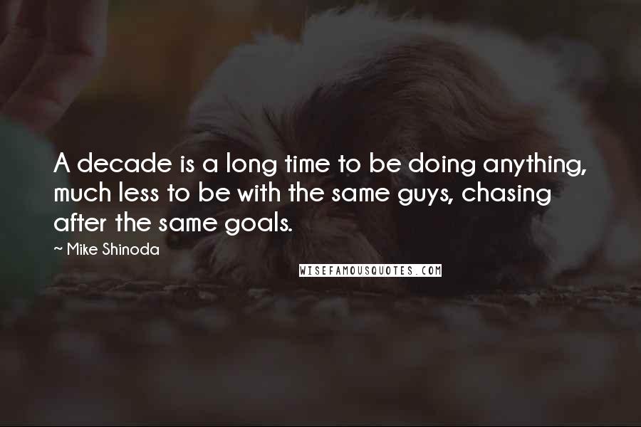 Mike Shinoda quotes: A decade is a long time to be doing anything, much less to be with the same guys, chasing after the same goals. Mike Shinoda quotes: A decade is a long time to be doing anything, much less to be with the same guys, chasing after the same goals.