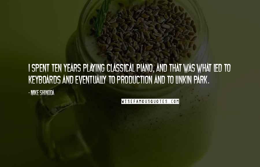 Mike Shinoda quotes: I spent ten years playing classical piano, and that was what led to keyboards and eventually to production and to Linkin Park. Mike Shinoda quotes: I spent ten years playing classical piano, and that was what led to keyboards and eventually to production and to Linkin Park.