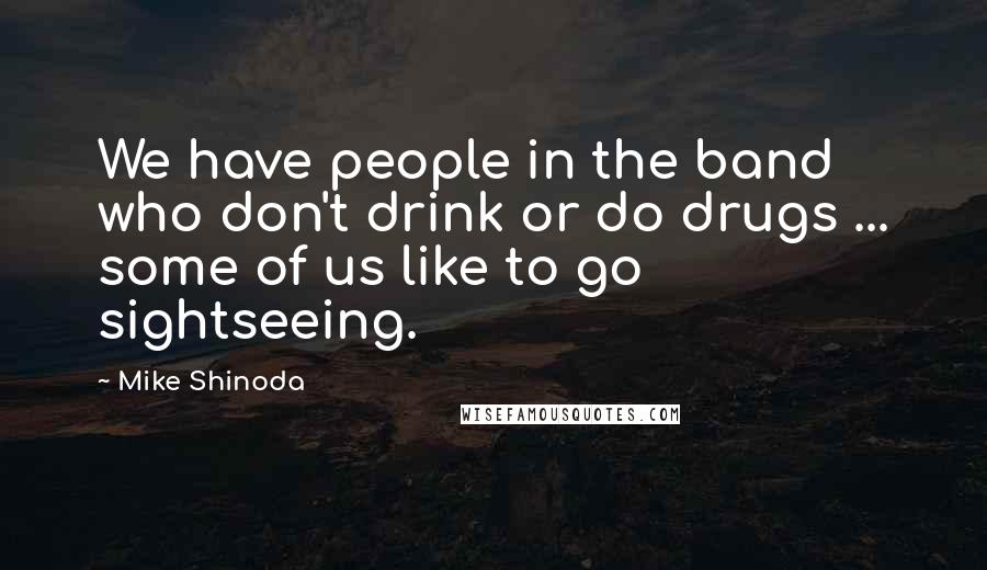 Mike Shinoda quotes: We have people in the band who don't drink or do drugs ... some of us like to go sightseeing.