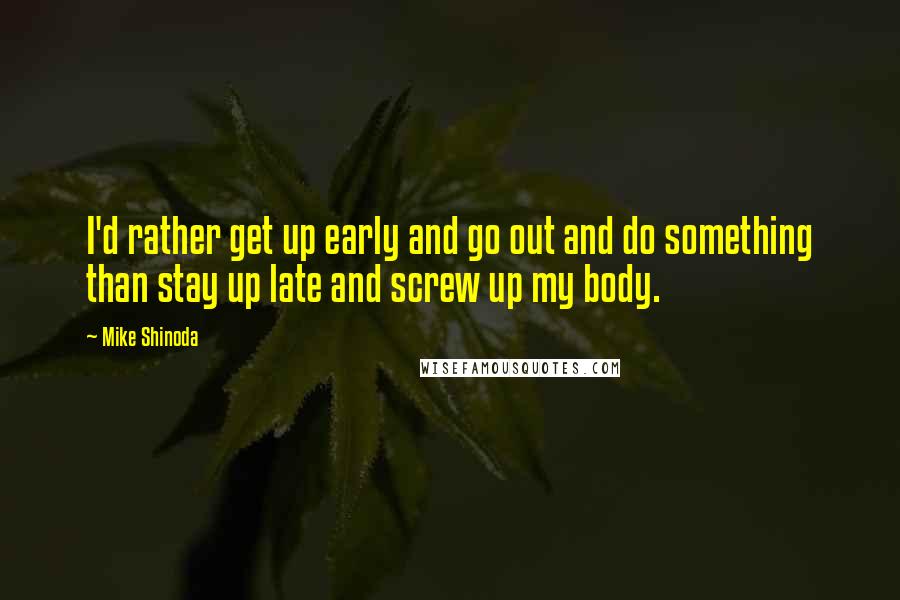 Mike Shinoda quotes: I'd rather get up early and go out and do something than stay up late and screw up my body.
