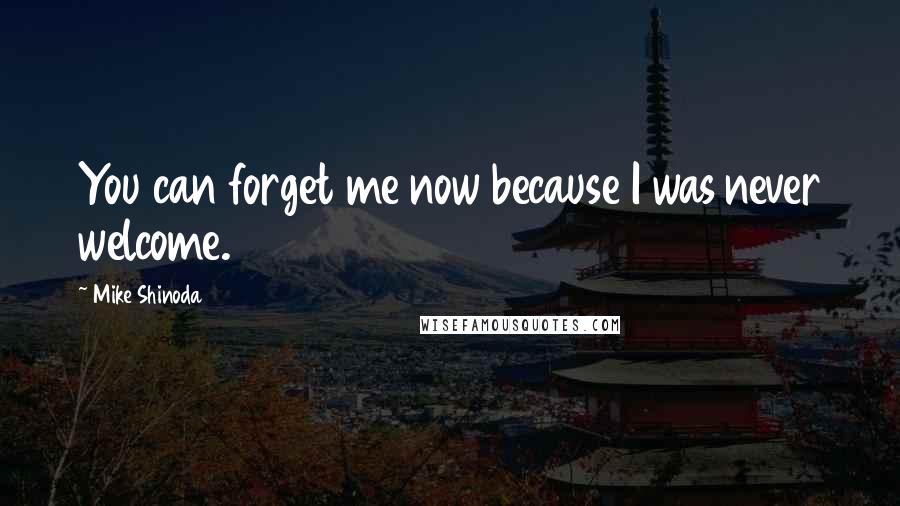 Mike Shinoda quotes: You can forget me now because I was never welcome.