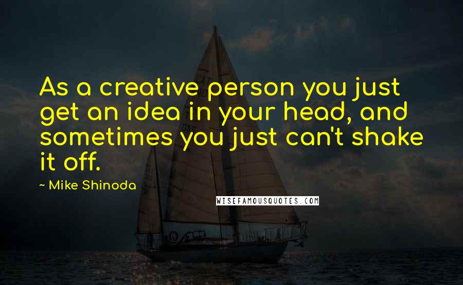 Mike Shinoda quotes: As a creative person you just get an idea in your head, and sometimes you just can't shake it off.
