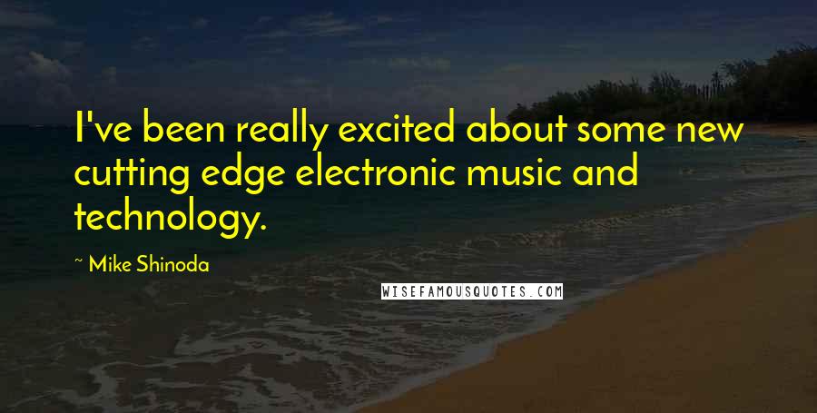 Mike Shinoda quotes: I've been really excited about some new cutting edge electronic music and technology.