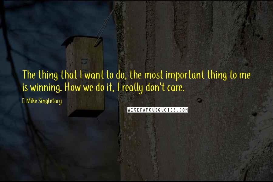 Mike Singletary quotes: The thing that I want to do, the most important thing to me is winning. How we do it, I really don't care.