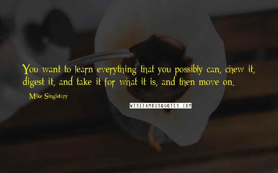 Mike Singletary quotes: You want to learn everything that you possibly can, chew it, digest it, and take it for what it is, and then move on.