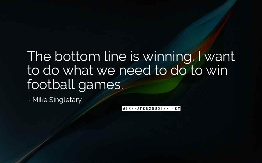 Mike Singletary quotes: The bottom line is winning. I want to do what we need to do to win football games.