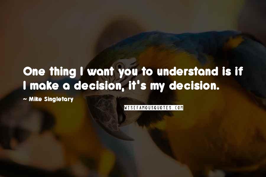 Mike Singletary quotes: One thing I want you to understand is if I make a decision, it's my decision.