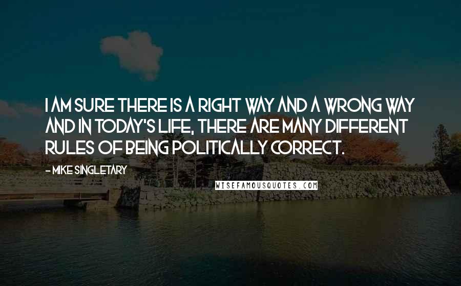 Mike Singletary quotes: I am sure there is a right way and a wrong way and in today's life, there are many different rules of being politically correct. Mike Singletary quotes: I am sure there is a right way and a wrong way and in today's life, there are many different rules of being politically correct.