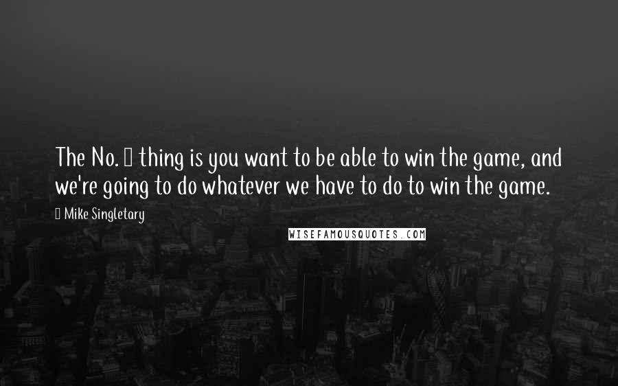 Mike Singletary quotes: The No. 1 thing is you want to be able to win the game, and we're going to do whatever we have to do to win the game. Mike Singletary quotes: The No. 1 thing is you want to be able to win the game, and we're going to do whatever we have to do to win the game.