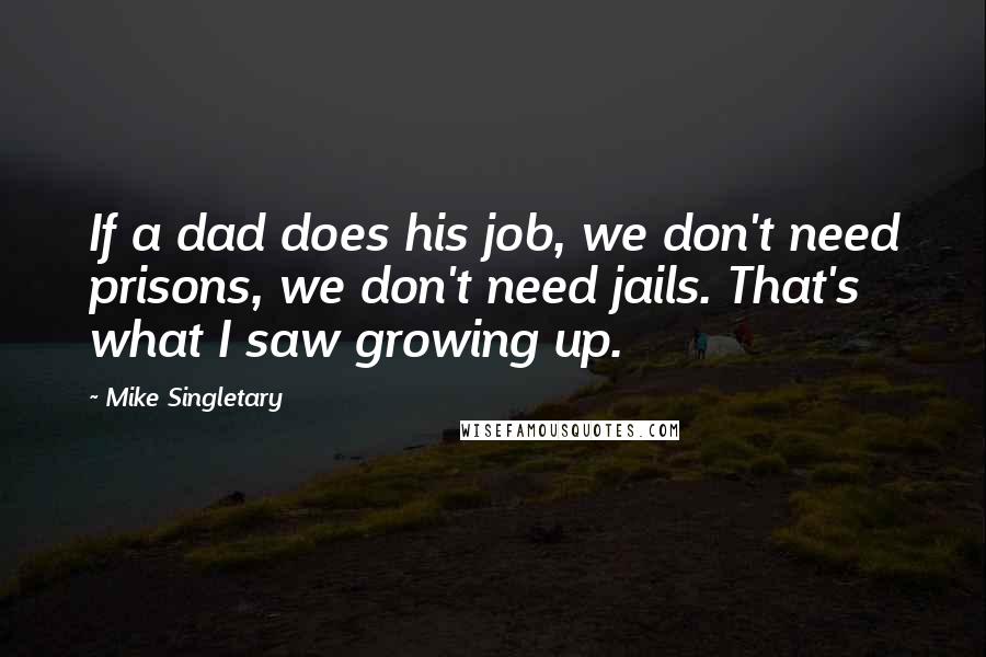 Mike Singletary quotes: If a dad does his job, we don't need prisons, we don't need jails. That's what I saw growing up.