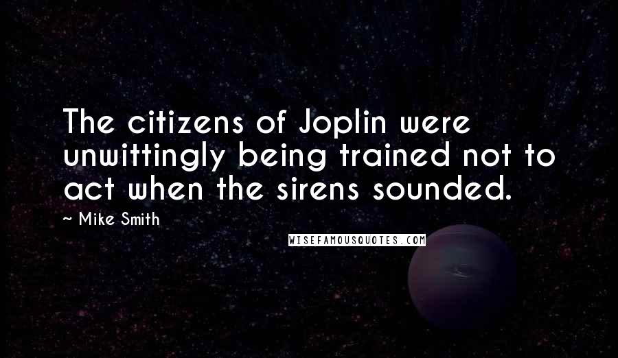 Mike Smith quotes: The citizens of Joplin were unwittingly being trained not to act when the sirens sounded.