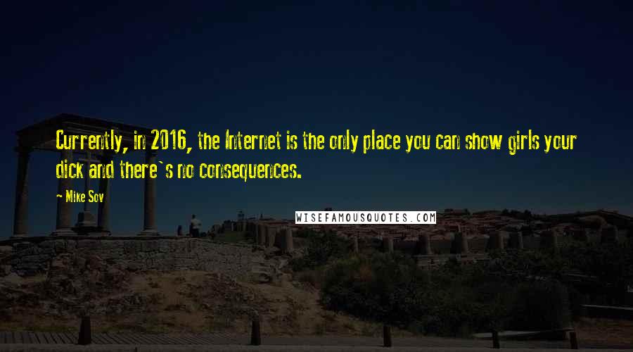 Mike Sov quotes: Currently, in 2016, the Internet is the only place you can show girls your dick and there's no consequences.