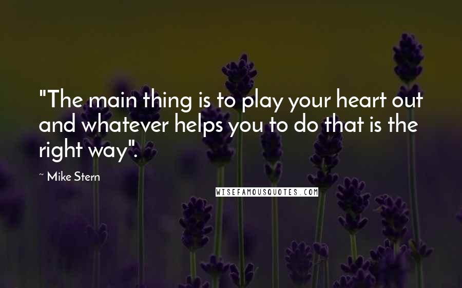 Mike Stern quotes: "The main thing is to play your heart out and whatever helps you to do that is the right way".