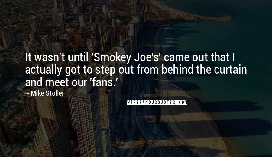 Mike Stoller quotes: It wasn't until 'Smokey Joe's' came out that I actually got to step out from behind the curtain and meet our 'fans.'