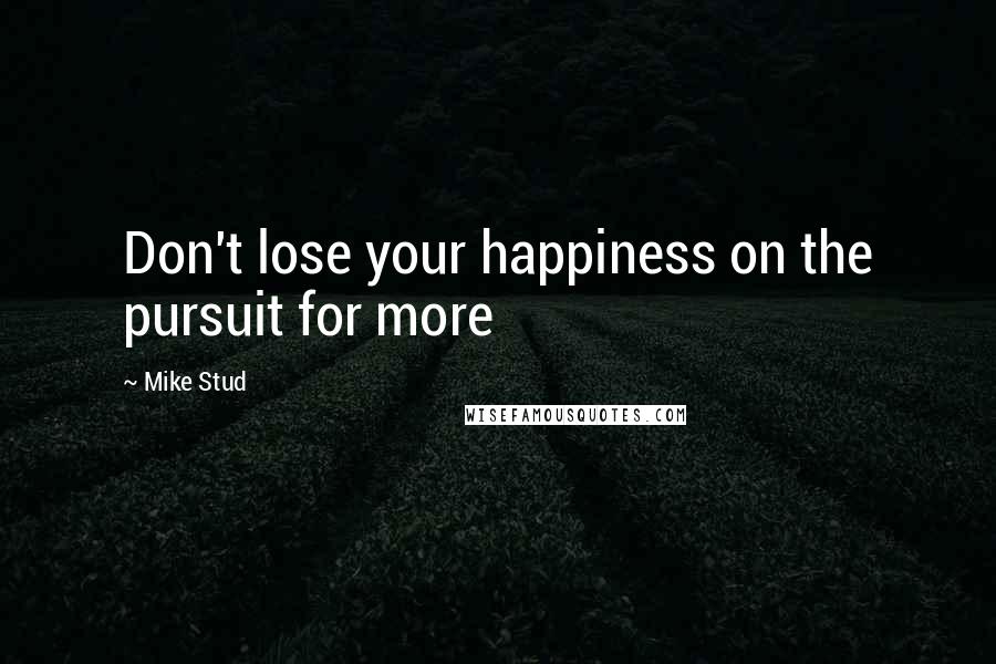 Mike Stud quotes: Don't lose your happiness on the pursuit for more