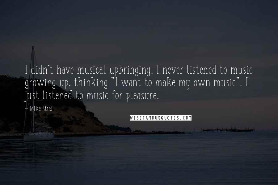 Mike Stud quotes: I didn't have musical upbringing. I never listened to music growing up, thinking "I want to make my own music". I just listened to music for pleasure.