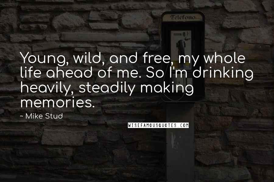 Mike Stud quotes: Young, wild, and free, my whole life ahead of me. So I'm drinking heavily, steadily making memories.