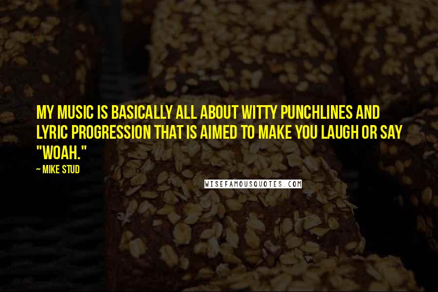 Mike Stud quotes: My music is basically all about witty punchlines and lyric progression that is aimed to make you laugh or say "Woah."