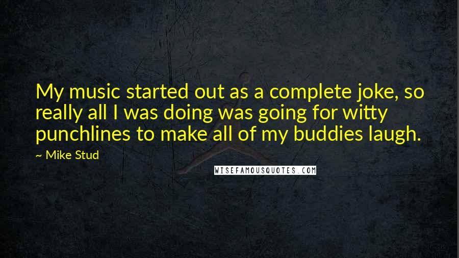 Mike Stud quotes: My music started out as a complete joke, so really all I was doing was going for witty punchlines to make all of my buddies laugh.