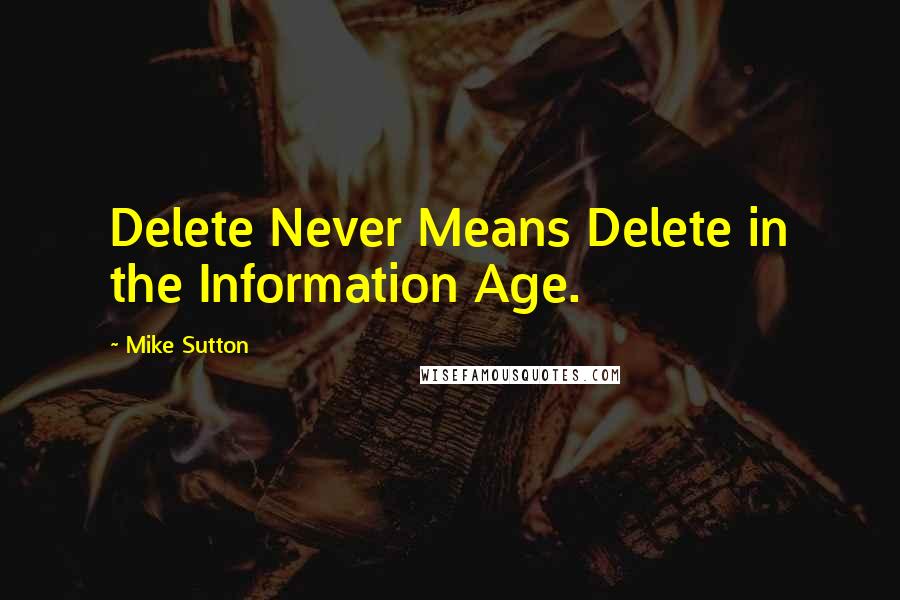 Mike Sutton quotes: Delete Never Means Delete in the Information Age.