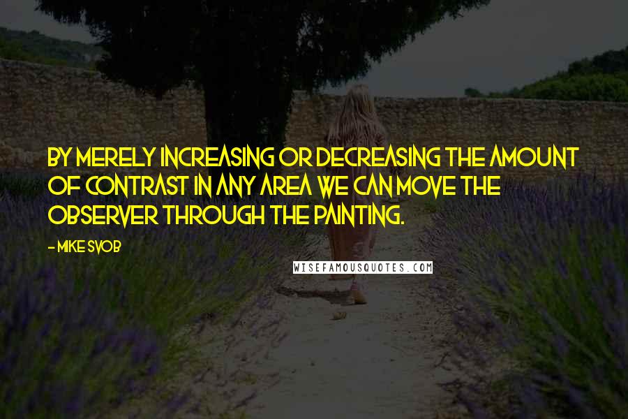 Mike Svob quotes: By merely increasing or decreasing the amount of contrast in any area we can move the observer through the painting.