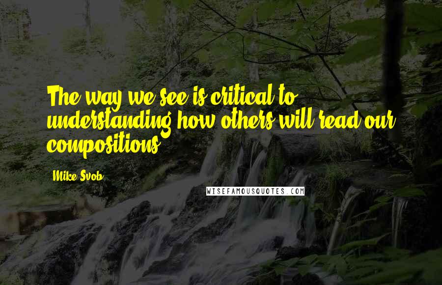 Mike Svob quotes: The way we see is critical to understanding how others will read our compositions.